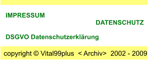 IMPRESSUM                                                       DATENSCHUTZ      DSGVO Datenschutzerklärung copyright © Vital99plus  < Archiv>  2002 - 2009